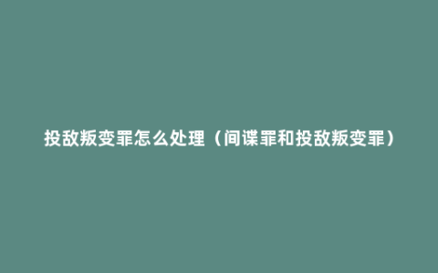 投敌叛变罪怎么处理（间谍罪和投敌叛变罪）