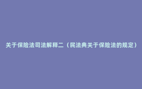 关于保险法司法解释二（民法典关于保险法的规定）