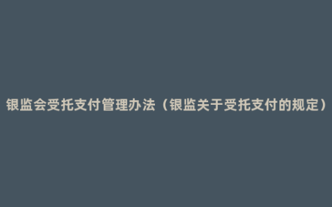 银监会受托支付管理办法（银监关于受托支付的规定）