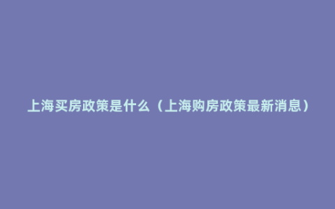 上海买房政策是什么（上海购房政策最新消息）