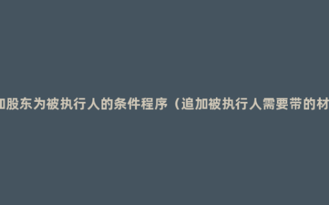 追加股东为被执行人的条件程序（追加被执行人需要带的材料）