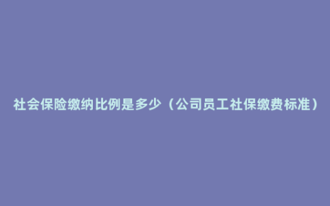 社会保险缴纳比例是多少（公司员工社保缴费标准）