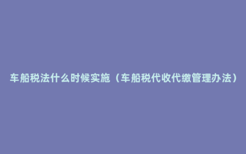 车船税法什么时候实施（车船税代收代缴管理办法）