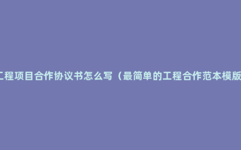 工程项目合作协议书怎么写（最简单的工程合作范本模版）