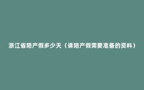 浙江省陪产假多少天（请陪产假需要准备的资料）