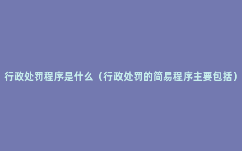 行政处罚程序是什么（行政处罚的简易程序主要包括）