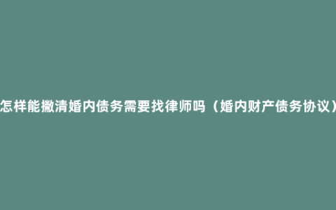 怎样能撇清婚内债务需要找律师吗（婚内财产债务协议）