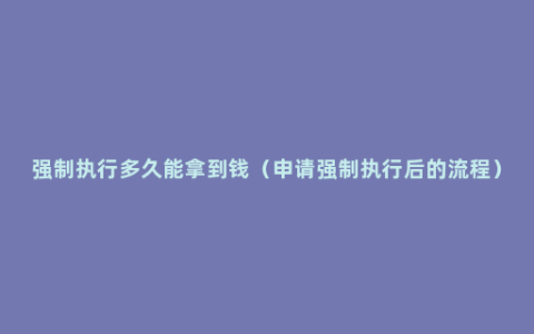 强制执行多久能拿到钱（申请强制执行后的流程）