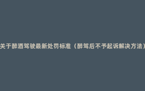 关于醉酒驾驶最新处罚标准（醉驾后不予起诉解决方法）