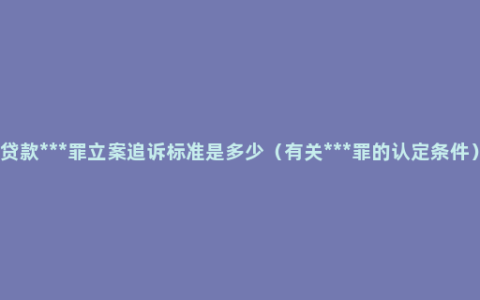 贷款***罪立案追诉标准是多少（有关***罪的认定条件）