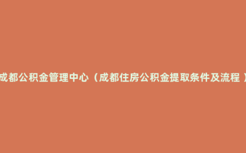 成都公积金管理中心（成都住房公积金提取条件及流程 ）