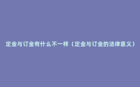 定金与订金有什么不一样（定金与订金的法律意义）