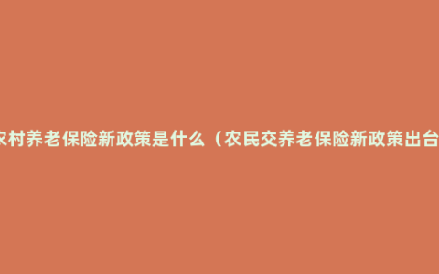 农村养老保险新政策是什么（农民交养老保险新政策出台）