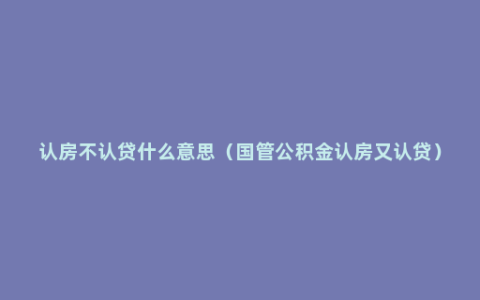 认房不认贷什么意思（国管公积金认房又认贷）