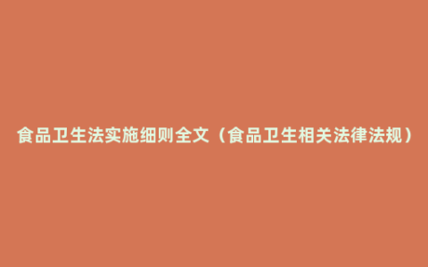 食品卫生法实施细则全文（食品卫生相关法律法规）