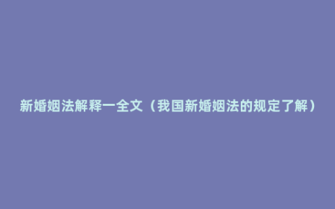 新婚姻法解释一全文（我国新婚姻法的规定了解）