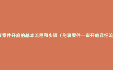 刑事案件开庭的基本流程和步骤（刑事案件一审开庭详细流程）