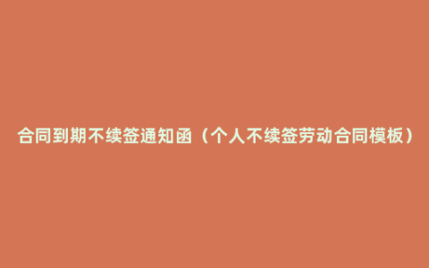 合同到期不续签通知函（个人不续签劳动合同模板）