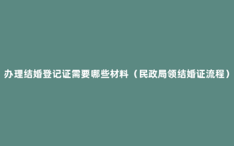 办理结婚登记证需要哪些材料（民政局领结婚证流程）