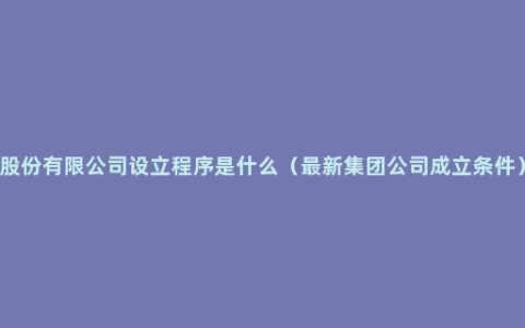 股份有限公司设立程序是什么（最新集团公司成立条件）