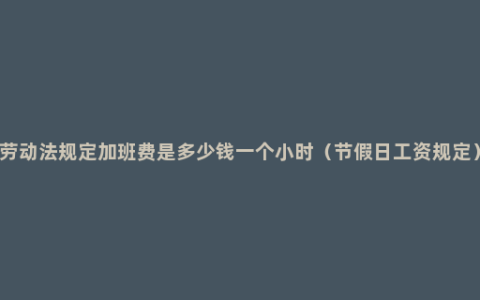 劳动法规定加班费是多少钱一个小时（节假日工资规定）