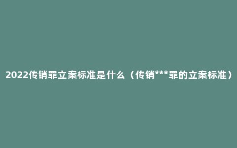 2022传销罪立案标准是什么（传销***罪的立案标准）