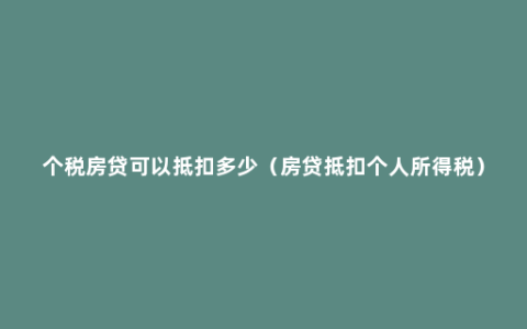 个税房贷可以抵扣多少（房贷抵扣个人所得税）