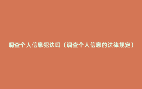 调查个人信息犯法吗（调查个人信息的法律规定）