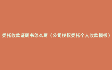 委托收款证明书怎么写（公司授权委托个人收款模板）