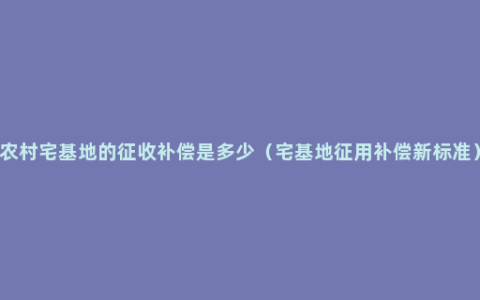 农村宅基地的征收补偿是多少（宅基地征用补偿新标准）