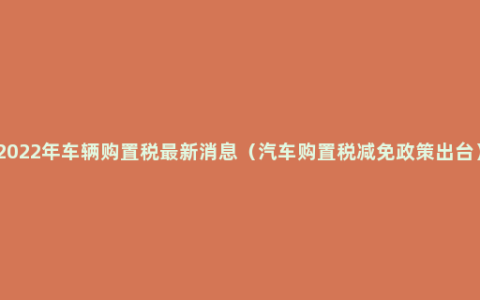 2022年车辆购置税最新消息（汽车购置税减免政策出台）