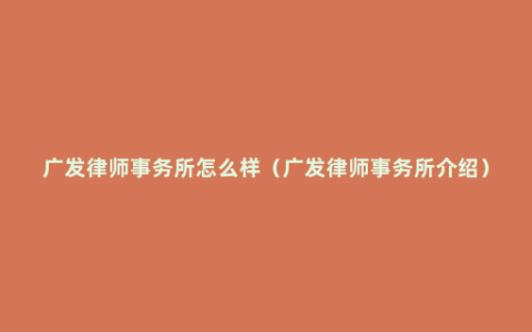 广发律师事务所怎么样（广发律师事务所介绍）