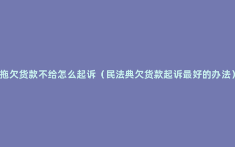 拖欠货款不给怎么起诉（民法典欠货款起诉最好的办法）