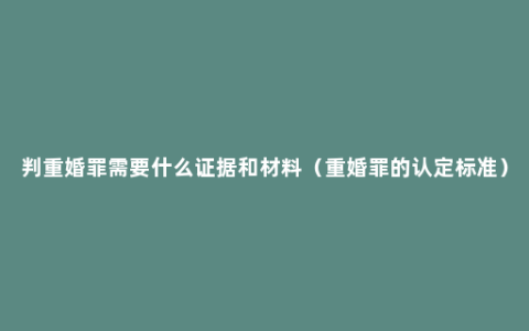 判重婚罪需要什么证据和材料（重婚罪的认定标准）