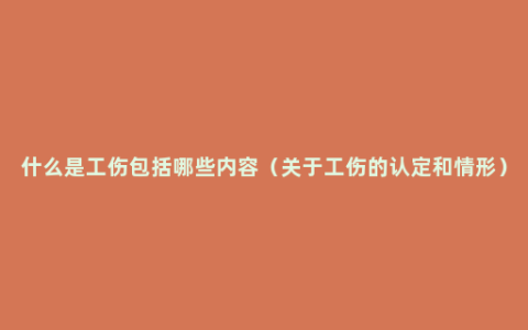 什么是工伤包括哪些内容（关于工伤的认定和情形）