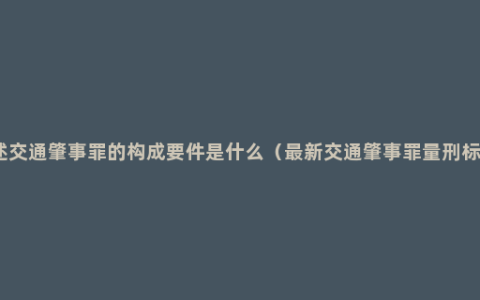 简述交通肇事罪的构成要件是什么（最新交通肇事罪量刑标准）