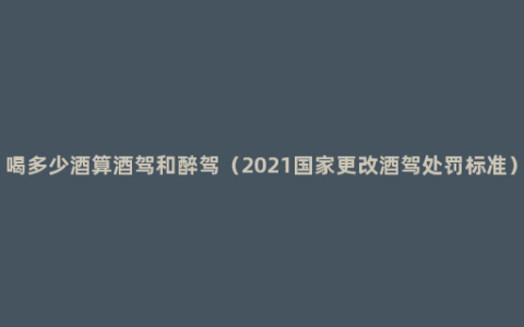 喝多少酒算酒驾和醉驾（2021国家更改酒驾处罚标准）