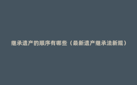 继承遗产的顺序有哪些（最新遗产继承法新规）