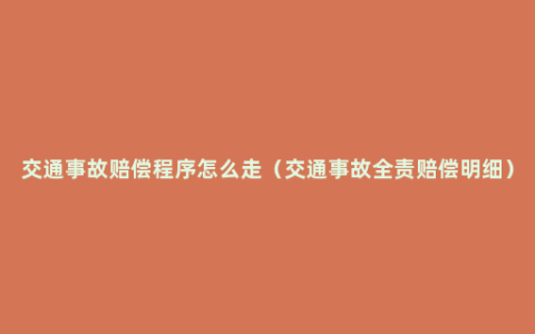 交通事故赔偿程序怎么走（交通事故全责赔偿明细）