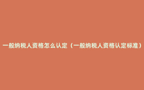 一般纳税人资格怎么认定（一般纳税人资格认定标准）