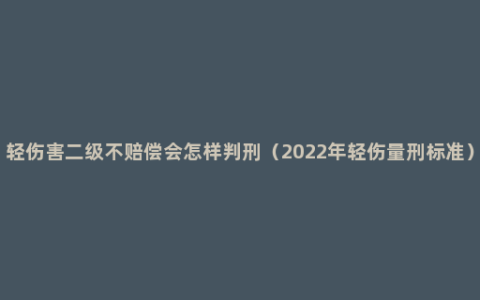 轻伤害二级不赔偿会怎样判刑（2022年轻伤量刑标准）