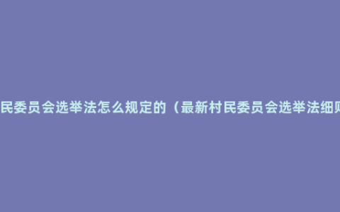 村民委员会选举法怎么规定的（最新村民委员会选举法细则）