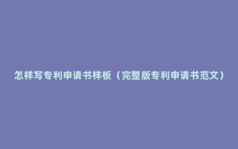 怎样写专利申请书样板（完整版专利申请书范文）