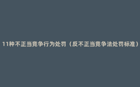 11种不正当竞争行为处罚（反不正当竞争法处罚标准）