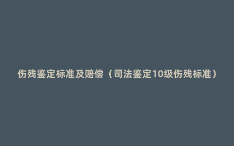 伤残鉴定标准及赔偿（司法鉴定10级伤残标准）