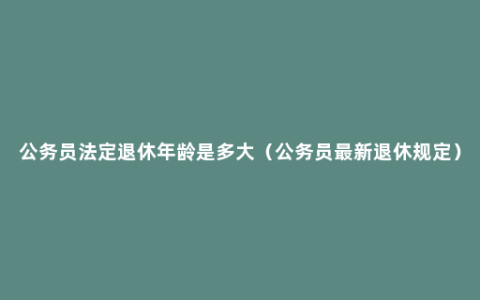 公务员法定退休年龄是多大（公务员最新退休规定）