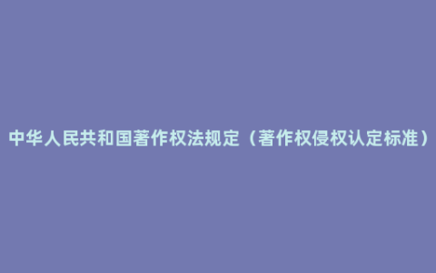 中华人民共和国著作权法规定（著作权侵权认定标准）