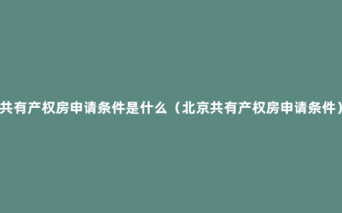 共有产权房申请条件是什么（北京共有产权房申请条件）