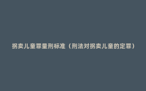 拐卖儿童罪量刑标准（刑法对拐卖儿童的定罪）