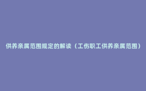 供养亲属范围规定的解读（工伤职工供养亲属范围）